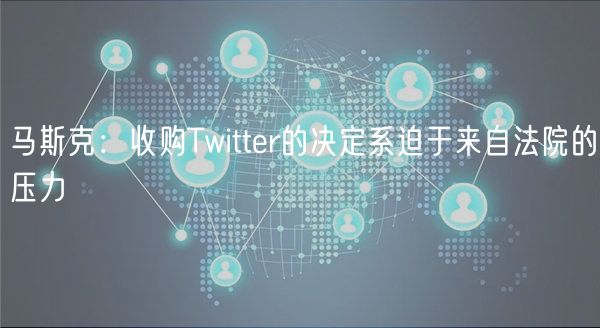 马斯克：收购Twitter的决定系迫于来自法院的压力