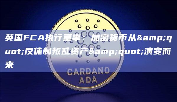 英国FCA执行董事：加密货币从"反体制叛乱资产"演变而来