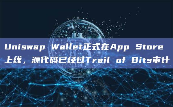 Uniswap Wallet正式在App Store上线，源代码已经过Trail of Bits审计