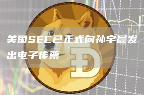 美国SEC已正式向孙宇晨发出电子传票