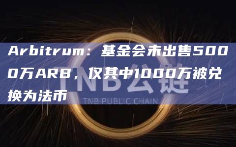 Arbitrum：基金会未出售5000万ARB，仅其中1000万被兑换为法币