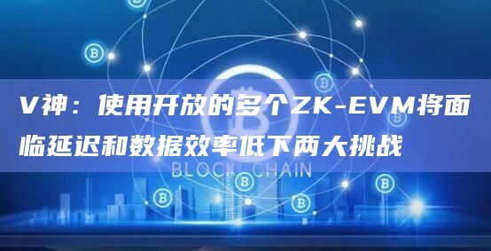 V神：使用开放的多个ZK-EVM将面临延迟和数据效率低下两大挑战