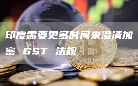 印度需要更多时间来澄清加密 GST 法规