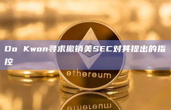 Do Kwon寻求撤销美SEC对其提出的指控