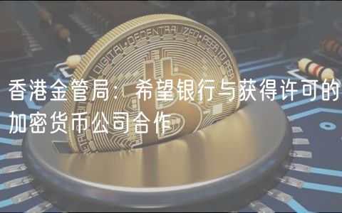 香港金管局：希望银行与获得许可的加密货币公司合作