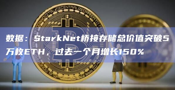 数据：StarkNet桥接存储总价值突破5万枚ETH，过去一个月增长150%