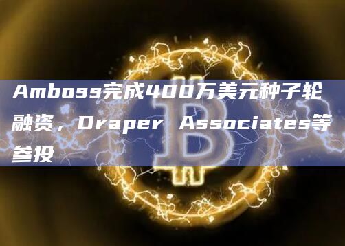 Amboss完成400万美元种子轮融资，Draper Associates等参投