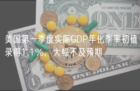 美国第一季度实际GDP年化季率初值录得1.1%，大幅不及预期