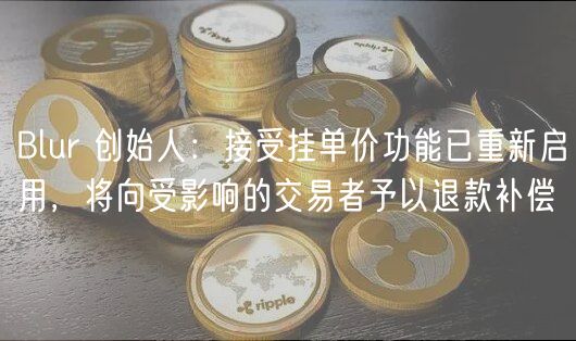 Blur 创始人：接受挂单价功能已重新启用，将向受影响的交易者予以退款补偿
