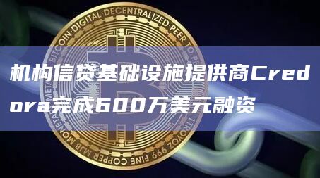 机构信贷基础设施提供商Credora完成600万美元融资