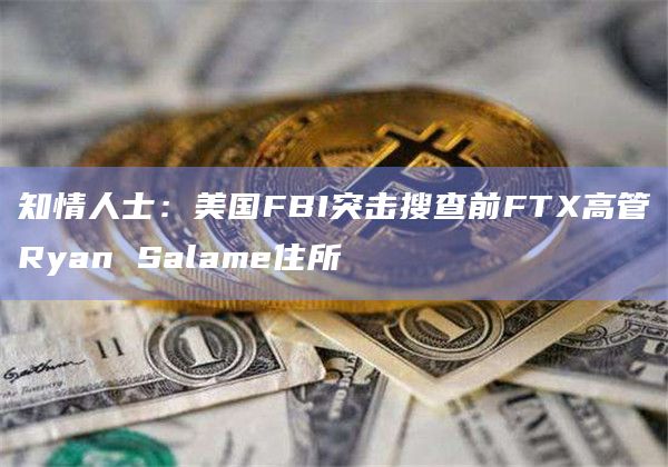 知情人士：美国FBI突击搜查前FTX高管Ryan Salame住所