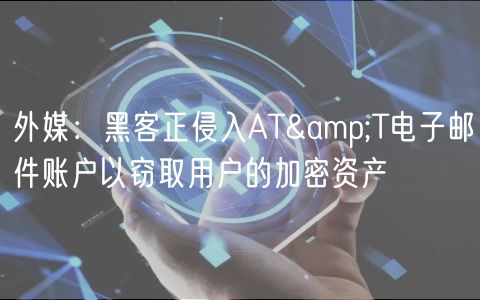 外媒：黑客正侵入AT&T电子邮件账户以窃取用户的加密资产