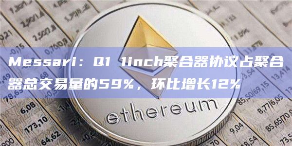 Messari：Q1 1inch聚合器协议占聚合器总交易量的59%，环比增长12%