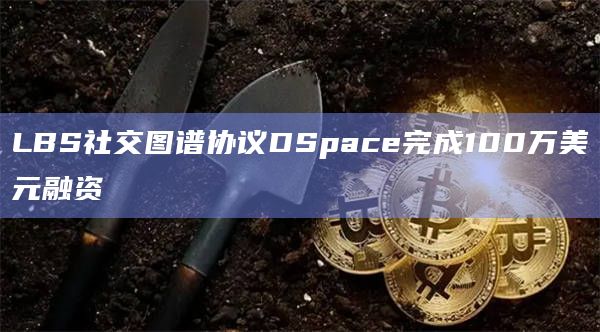 LBS社交图谱协议DSpace完成100万美元融资