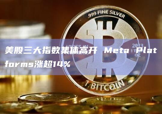 美股三大指数集体高开 Meta Platforms涨超14%