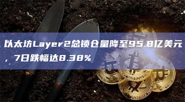 以太坊Layer2总锁仓量降至95.8亿美元，7日跌幅达8.38%