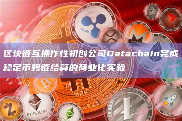 区块链互操作性初创公司Datachain完成稳定币跨链结算的商业化实验