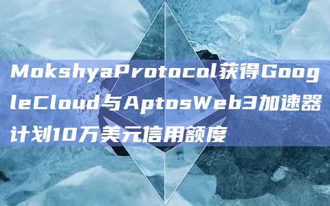 MokshyaProtocol获得GoogleCloud与AptosWeb3加速器计划10万美元信用额度