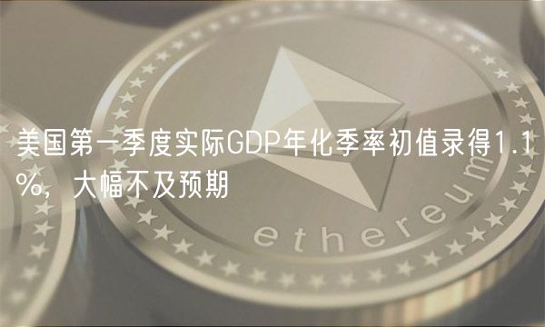 美国第一季度实际GDP年化季率初值录得1.1%，大幅不及预期