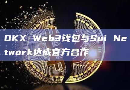 OKX Web3钱包与Sui Network达成官方合作