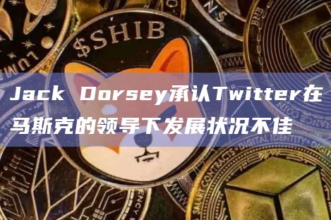 Jack Dorsey承认Twitter在马斯克的领导下发展状况不佳