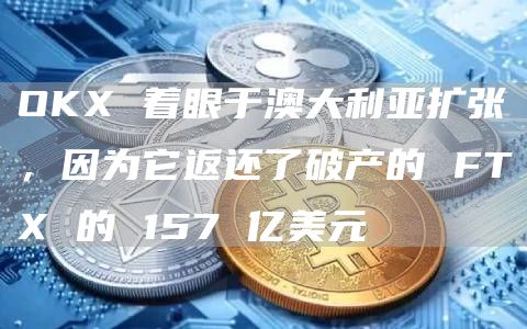 OKX 着眼于澳大利亚扩张，因为它返还了破产的 FTX 的 157 亿美元