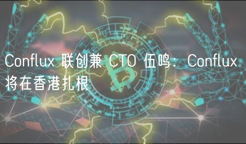 Conflux 联创兼 CTO 伍鸣:Conflux 将在香港扎根