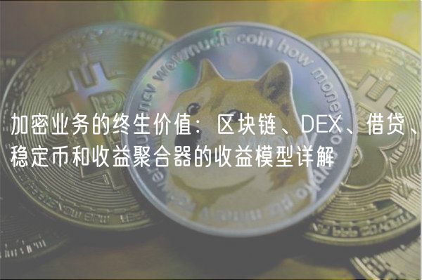 加密业务的终生价值：区块链、DEX、借贷、稳定币和收益聚合器的收益模型详解