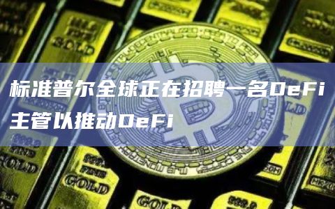标准普尔全球正在招聘一名DeFi主管以推动DeFi 标准普尔全球正在招聘一名DeFi主管以推动DeFi