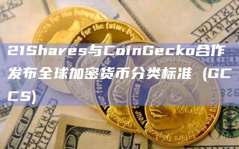 21Shares与CoinGecko合作发布全球加密货币分类标准 (GCCS)