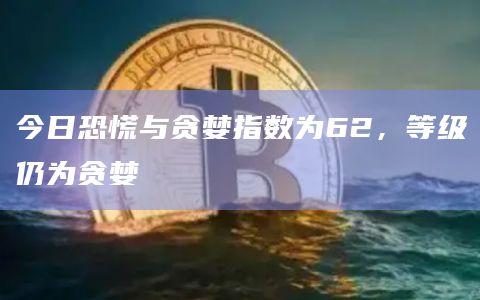 今日恐慌与贪婪指数为62，等级仍为贪婪