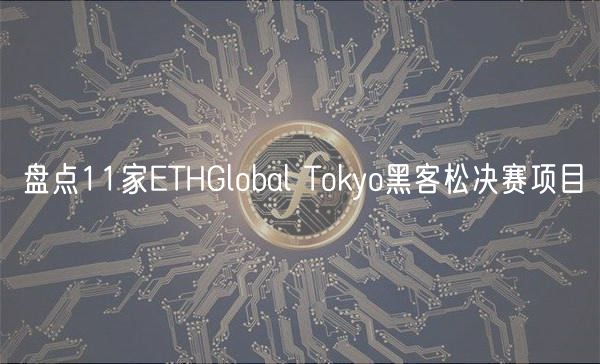 盘点11家ETHGlobal Tokyo黑客松决赛项目