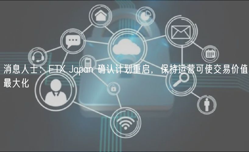 消息人士:FTX Japan 确认计划重启,保持运营可使交易价值最大化