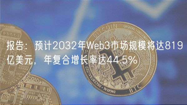 报告：预计2032年Web3市场规模将达819亿美元，年复合增长率达44.5%