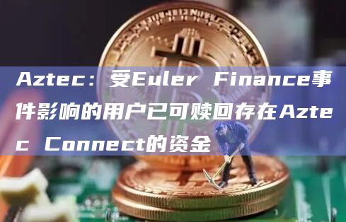 Aztec：受Euler Finance事件影响的用户已可赎回存在Aztec Connect的资金