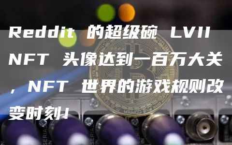 Reddit 的超级碗 LVII NFT 头像达到一百万大关，NFT 世界的游戏规则改变时刻！