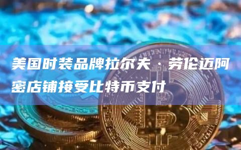 美国时装品牌拉尔夫·劳伦迈阿密店铺接受比特币支付