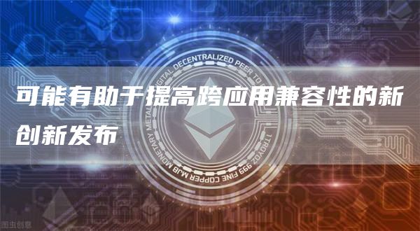 可能有助于提高跨应用兼容性的新创新发布