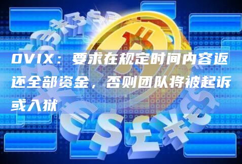 0VIX：要求在规定时间内容返还全部资金，否则团队将被起诉或入狱
