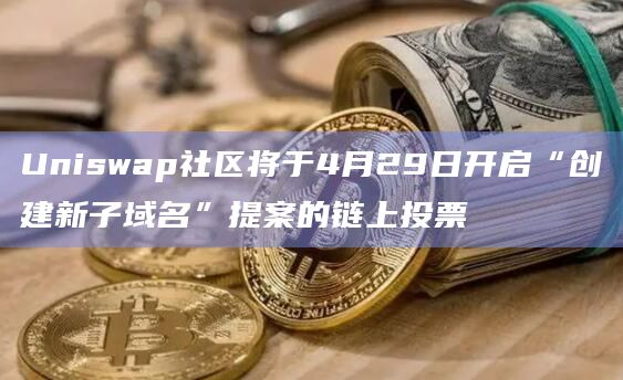 Uniswap社区将于4月29日开启“创建新子域名”提案的链上投票