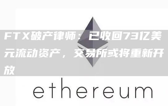FTX破产律师：已收回73亿美元流动资产，交易所或将重新开放