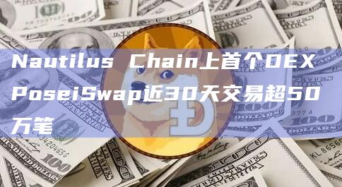 Nautilus Chain上首个DEX PoseiSwap近30天交易超50万笔