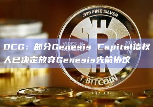 DCG：部分Genesis Capital债权人已决定放弃Genesis先前协议