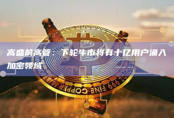 高盛前高管:下轮牛市将有十亿用户涌入加密领域 高盛前高管:下轮牛市将有十亿用户涌入加密领域