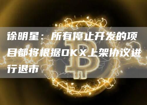 徐明星:所有停止开发的项目都将根据OKX上架协议进行退市 徐明星:所有停止开发的项目都将根据OKX上架协议进行退市