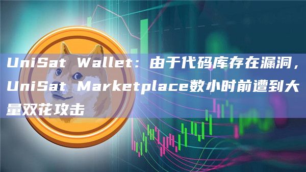UniSat Wallet：由于代码库存在漏洞，UniSat Marketplace数小时前遭到大量双花攻击