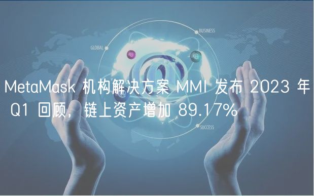 MetaMask 机构解决方案 MMI 发布 2023 年 Q1 回顾，链上资产增加 89.17%