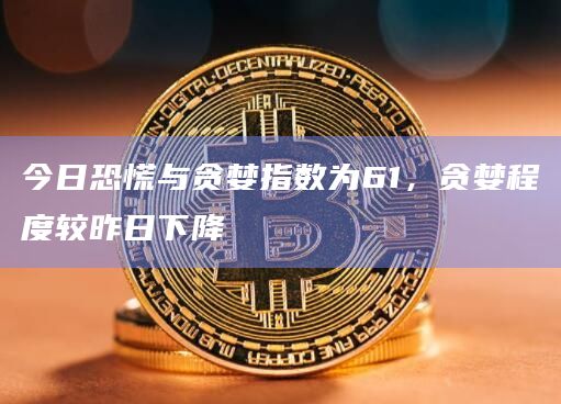 今日恐慌与贪婪指数为61,贪婪程度较昨日下降