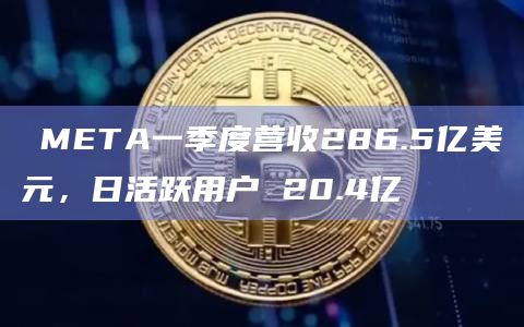 ​META一季度营收286.5亿美元，日活跃用户 20.4亿