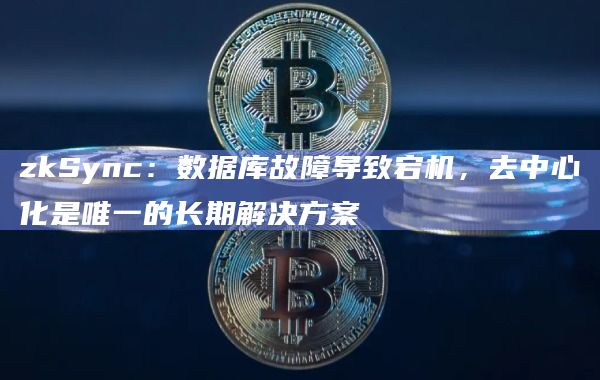 zkSync：数据库故障导致宕机，去中心化是唯一的长期解决方案